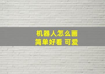 机器人怎么画简单好看 可爱